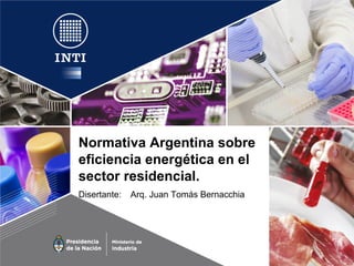 Normativa Argentina sobre
eficiencia energética en el
sector residencial.
Disertante: Arq. Juan Tomás Bernacchia
 