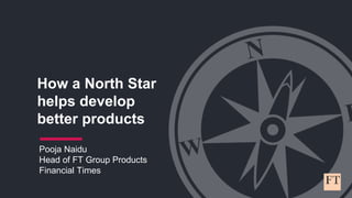 How a North Star
helps develop
better products
Pooja Naidu
Head of FT Group Products
Financial Times
 