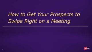 1
How to Get Your Prospects to
Swipe Right on a Meeting
 