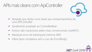 APIs maiscleans comApiController
 Notação que atribui uma classe aos comportamentos de
uma APIController
 Geralmente acoplado ao ControllerBase
 Actions são inacessíveis pelas rotas convencionais (useMVC)
 Manipula erros de badrequest (retorna 400)
 Infere tipos complexos sem o uso de [FromBody]
 