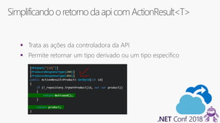 SimplificandooretornodaapicomActionResult<T>
 Trata as ações da controladora da API
 Permite retornar um tipo derivado ou um tipo específico
 