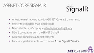 ASP.NET CORESIGNALR
 A feature mais aguardada do ASP.NET Core até o momento
 Reescrito e modelo mais simplificado
 Novo cliente JavaScript que não depende do jQuery
 Não é compatível com o ASP.NET SignalR
 Gerencia conexões automaticamente
 Funciona perfeitamente com o novo Azure SignalR Service
 