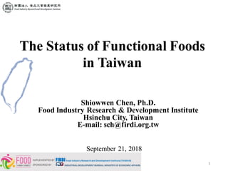 1
The Status of Functional Foods
in Taiwan
Shiowwen Chen, Ph.D.
Food Industry Research & Development Institute
Hsinchu City, Taiwan
E-mail: sch@firdi.org.tw
September 21, 2018
 