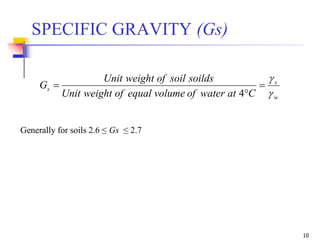 10
SPECIFIC GRAVITY (Gs)
w
s
s
CatwaterofvolumeequalofweightUnit
soildssoilofweightUnit
G





4
Generally for soils 2.6 ≤ Gs ≤ 2.7
 