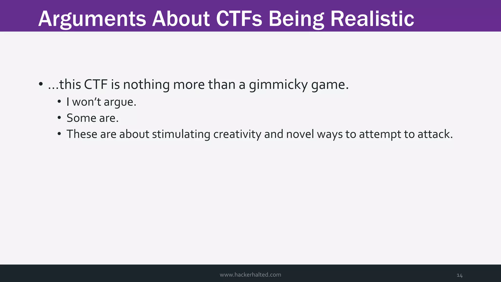 Arguments About CTFs Being Realistic www.hackerhalted.com 14 • …this CTF is nothing more than a gimmicky game. • I won’t argue. • Some are. • These are about stimulating creativity and novel ways to attempt to attack. 