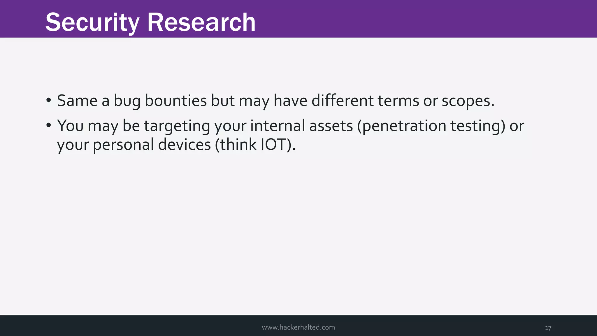 Security Research www.hackerhalted.com 17 • Same a bug bounties but may have different terms or scopes. • You may be targeting your internal assets (penetration testing) or your personal devices (think IOT). 