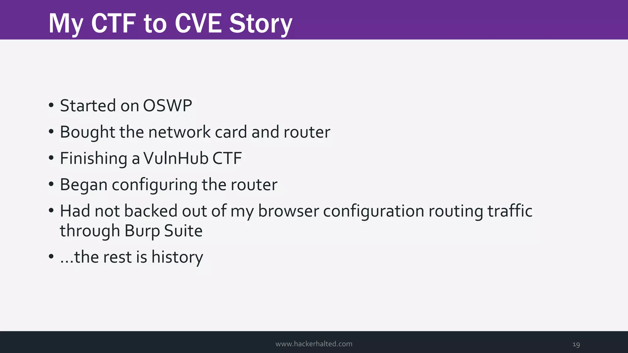My CTF to CVE Story www.hackerhalted.com 19 • Started on OSWP • Bought the network card and router • Finishing aVulnHub CTF • Began configuring the router • Had not backed out of my browser configuration routing traffic through Burp Suite • …the rest is history 