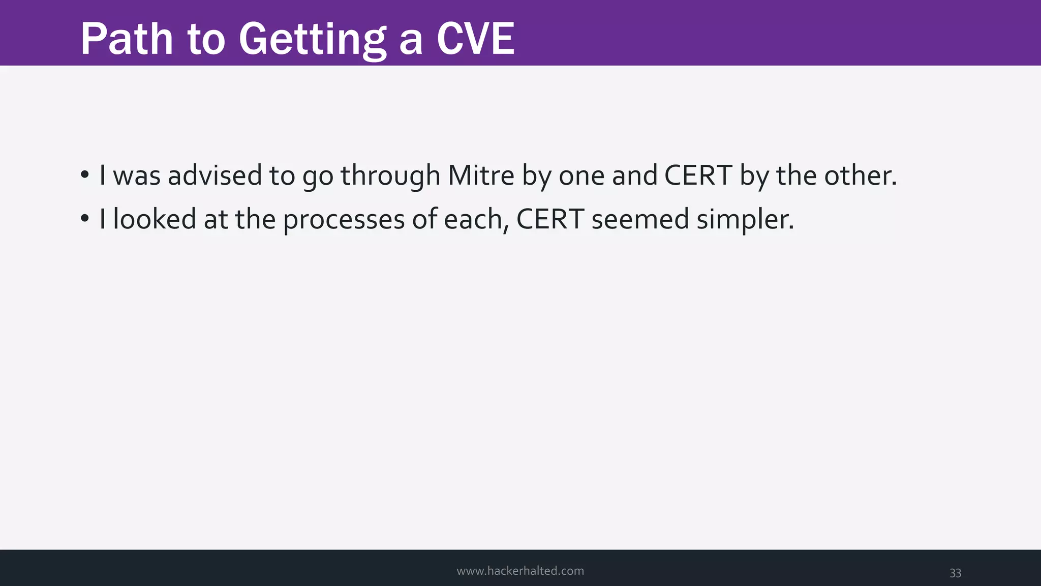 Path to Getting a CVE www.hackerhalted.com 33 • I was advised to go through Mitre by one and CERT by the other. • I looked at the processes of each, CERT seemed simpler. 