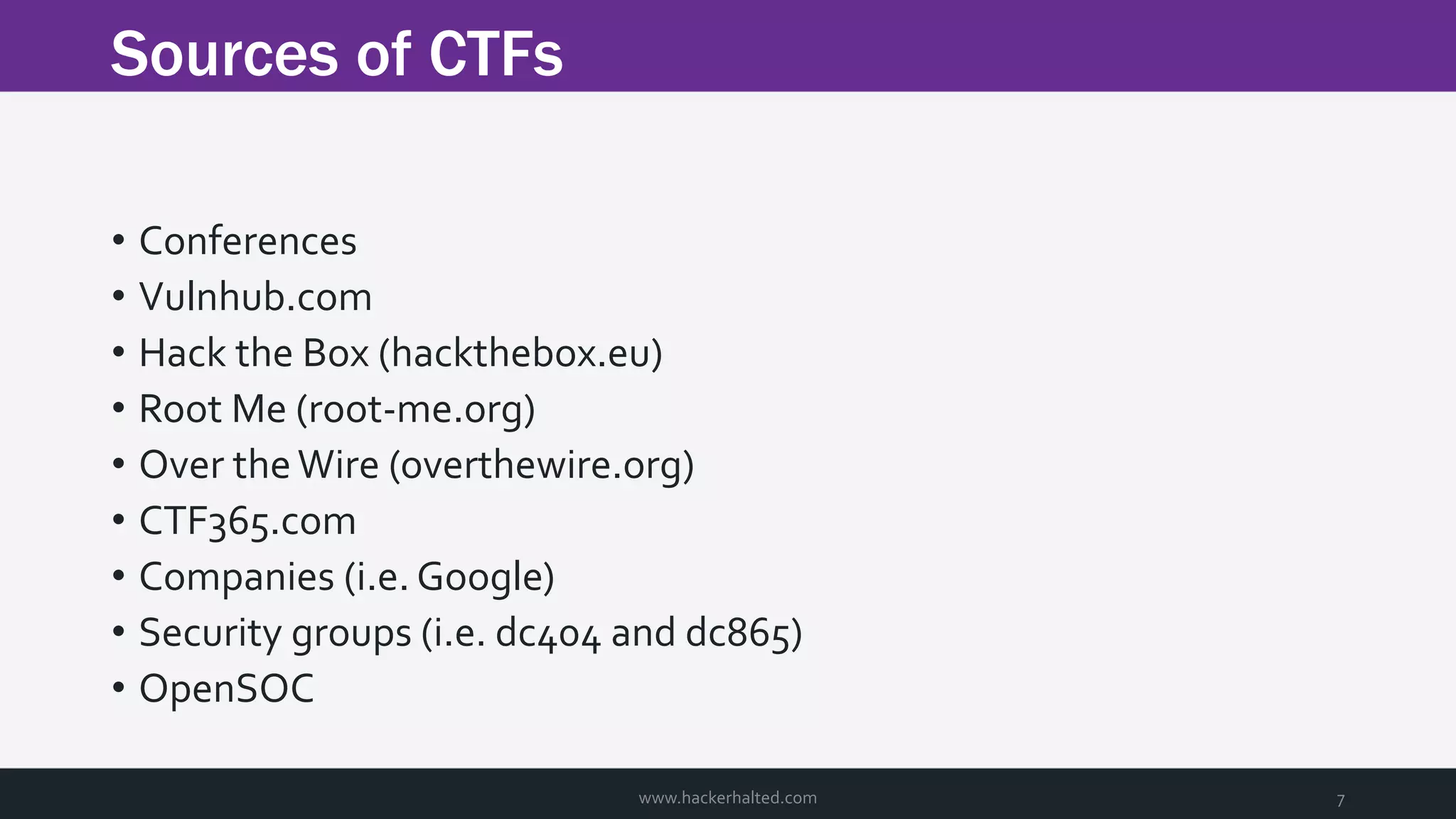 Sources of CTFs www.hackerhalted.com 7 • Conferences • Vulnhub.com • Hack the Box (hackthebox.eu) • Root Me (root-me.org) • Over theWire (overthewire.org) • CTF365.com • Companies (i.e. Google) • Security groups (i.e. dc404 and dc865) • OpenSOC 