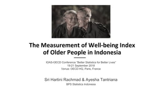 The Measurement of Well-being Index
of Older People in Indonesia
Sri Hartini Rachmad & Ayesha Tantriana
BPS Statistics Indonesia
IOAS-OECD Conference “Better Statistics for Better Lives”
19-21 September 2018
Venue: OECD HQ, Paris, France
 