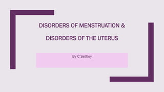 DISORDERS OF MENSTRUATION &
DISORDERS OF THE UTERUS
By C Settley
 
