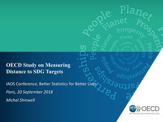 OECD Study on Measuring
Distance to SDG Targets
IAOS Conference, Better Statistics for Better Lives
Paris, 20 September 2018
Michal Shinwell
 
