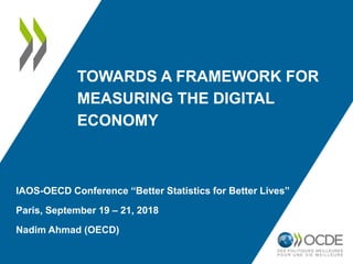 TOWARDS A FRAMEWORK FOR
MEASURING THE DIGITAL
ECONOMY
IAOS-OECD Conference “Better Statistics for Better Lives”
Paris, September 19 – 21, 2018
Nadim Ahmad (OECD)
 