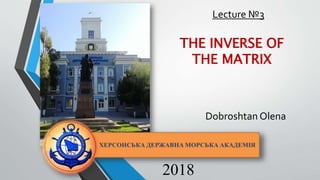 2018
Lecture №3
THE INVERSE OF
THE MATRIX
Dobroshtan Оlena
 