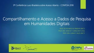 Compartilhamento e Acesso a Dados de Pesquisa
em Humanidades Digitais
PROF. DR. RICARDO M. PIMENTA (IBICT)
PROF. DRA. MARCIA T. CAVALCANTI (USU)
PROF. DRA. LUANA F. SALES (IBICT)
9ª Conferência Luso-Brasileira sobre Acesso Aberto - CONFOA 2018
 