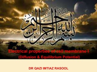 Electrical properties of cell membrane I
(Diffusion & Equilibrium Potential)
DR QAZI IMTIAZ RASOOL
 