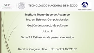 Instituto Tecnológico de Acapulco
Ing. en Sistemas Computacionales
Gestión de proyecto de software
Unidad III
Tema 3.4 Estimación de personal requerido
Ramírez Gregorio Ulice No. control 15321167
 