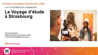 Journées conception et production vidéo
Le Voyage d’étude
à Strasbourg
11 ET 12 OCTOBRE 2018 • STRASBOURG
Thomas Schwartz
Responsable de la production vidéo
Thomas.schwartz@strasbourg.eu
#Compublique
 