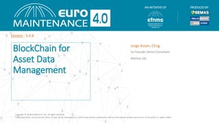AN INITIATIVE OF PRODUCED BY
Session :
Jorge Asiain, CEng
Co-Founder, Senior Consultant
AlterEvo Ltd.
3.4.8
BlockChain for
Asset Data
Management
Copyright © 2018 by AlterEvo Ltd. All rights reserved.
This presentation or any portion there of may not be reproduced or used in any manner whatsoever without the express written permission of the author or rights holder.
 