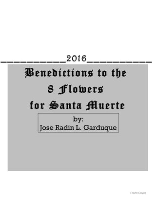 Benedictions to the
8 Flowers
for Santa Muerte
Front Cover
by:
Jose Radin L. Garduque
__________2016__________
 