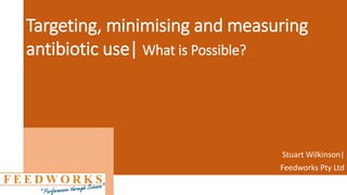 Targeting, minimising and measuring
antibiotic use| What is Possible?
Stuart Wilkinson|
Feedworks Pty Ltd
 