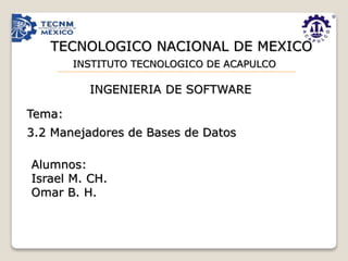 3.2 Manejadores de Bases de Datos
Tema:
INGENIERIA DE SOFTWARE
INSTITUTO TECNOLOGICO DE ACAPULCO
TECNOLOGICO NACIONAL DE MEXICO
Alumnos:
Israel M. CH.
Omar B. H.
 
