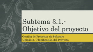 Subtema 3.1.-
Objetivo del proyecto
Gestión de Proyectos de Software
Unidad 3.- Planificación del Proyecto
 