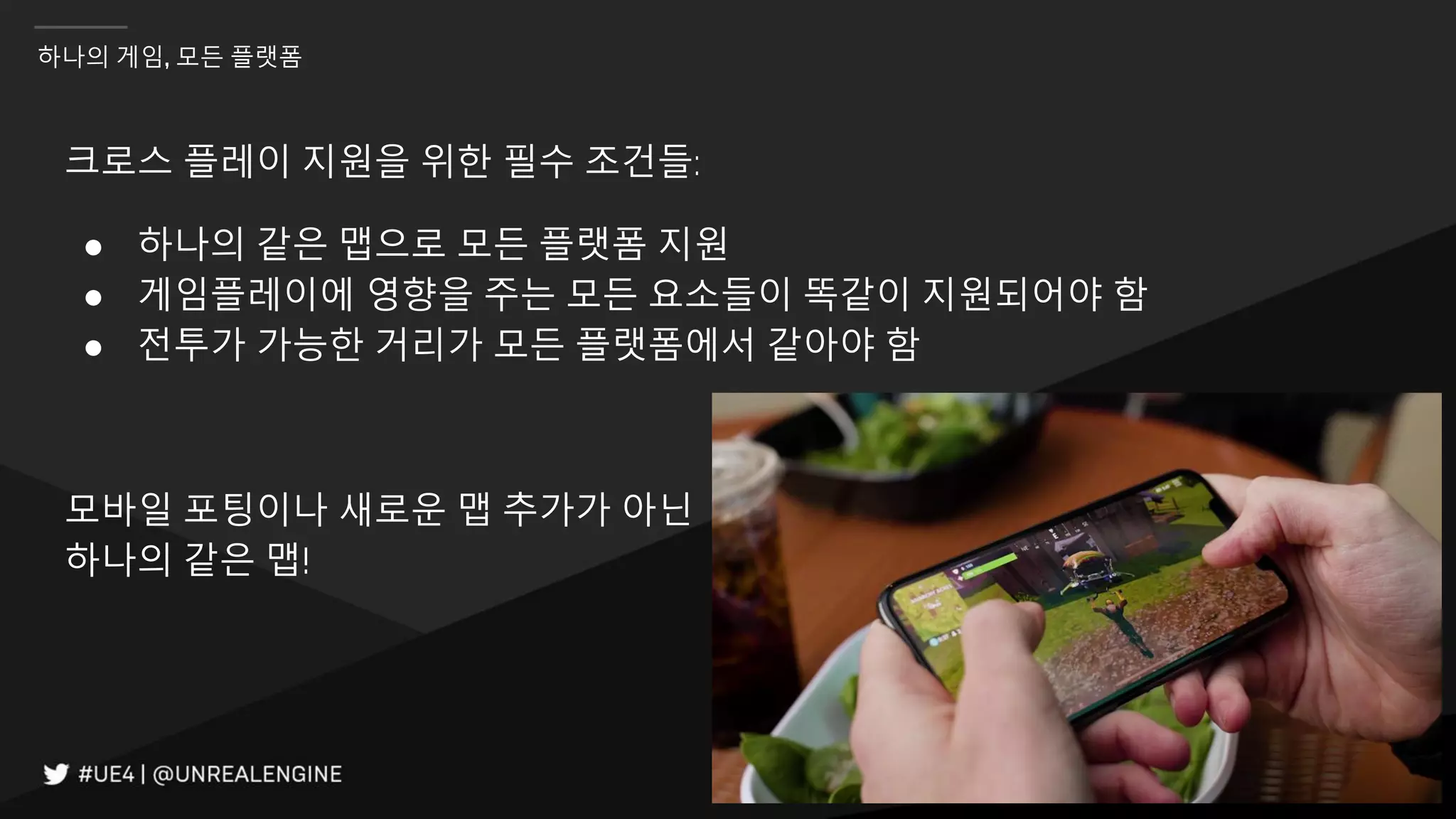 IGC(INVEN GAME CONFERENCE) 2018
하나의 게임, 모든 플랫폼
크로스 플레이 지원을 위한 필수 조건들:
● 하나의 같은 맵으로 모든 플랫폼 지원
● 게임플레이에 영향을 주는 모든 요소들이 똑같이 지원되어야 함
● 전투가 가능한 거리가 모든 플랫폼에서 같아야 함
모바일 포팅이나 새로운 맵 추가가 아닌
하나의 같은 맵!
 