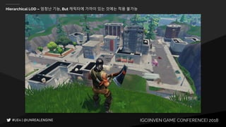IGC(INVEN GAME CONFERENCE) 2018
Hierarchical LOD – 엄청난 기능, But 캐릭터에 가까이 있는 것에는 적용 불가능
 
