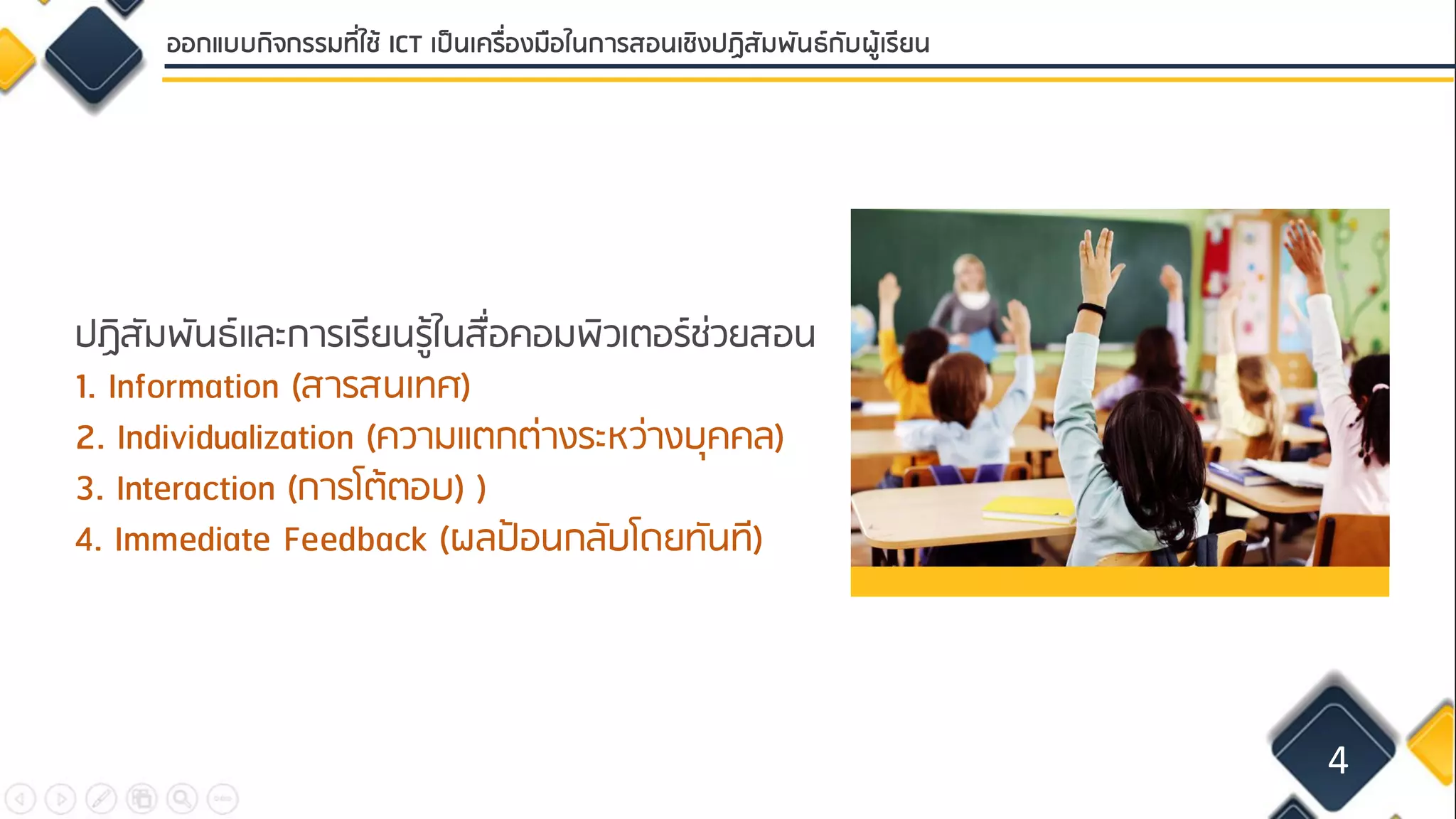 ปฏิสัมพันธ์และการเรียนรู้ในสื่อคอมพิวเตอร์ช่วยสอน
1. Information (สารสนเทศ)
2. Individualization (ความแตกต่างระหว่างบุคคล)
3. Interaction (การโต้ตอบ) )
4. Immediate Feedback (ผลป้อนกลับโดยทันที)
4
ออกแบบกิจกรรมที่ใช้ ICT เป็นเครื่องมือในการสอนเชิงปฏิสัมพันธ์กับผู้เรียน
 