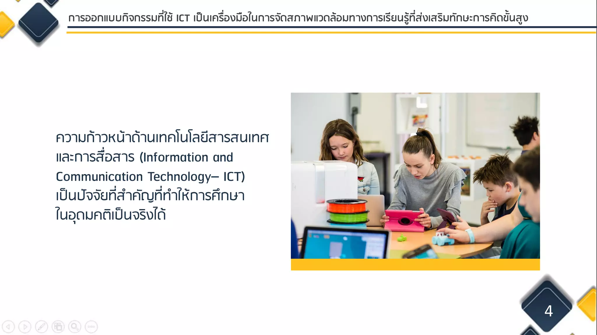 ความก้าวหน้าด้านเทคโนโลยีสารสนเทศ
และการสื่อสาร (Information and
Communication Technology– ICT)
เป็นปัจจัยที่สาคัญที่ทาให้การศึกษา
ในอุดมคติเป็นจริงได้
4
การออกแบบกิจกรรมที่ใช้ ICT เป็นเครื่องมือในการจัดสภาพแวดล้อมทางการเรียนรู้ที่ส่งเสริมทักษะการคิดขั้นสูง
 