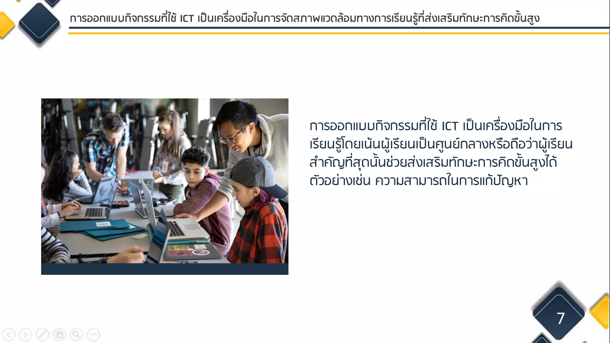 การออกแบบกิจกรรมที่ใช้ ICT เป็นเครื่องมือในการ
เรียนรู้โดยเน้นผู้เรียนเป็นศูนย์กลางหรือถือว่าผู้เรียน
สาคัญที่สุดนั้นช่วยส่งเสริมทักษะการคิดขั้นสูงได้
ตัวอย่างเช่น ความสามารถในการแก้ปัญหา
7
การออกแบบกิจกรรมที่ใช้ ICT เป็นเครื่องมือในการจัดสภาพแวดล้อมทางการเรียนรู้ที่ส่งเสริมทักษะการคิดขั้นสูง
 
