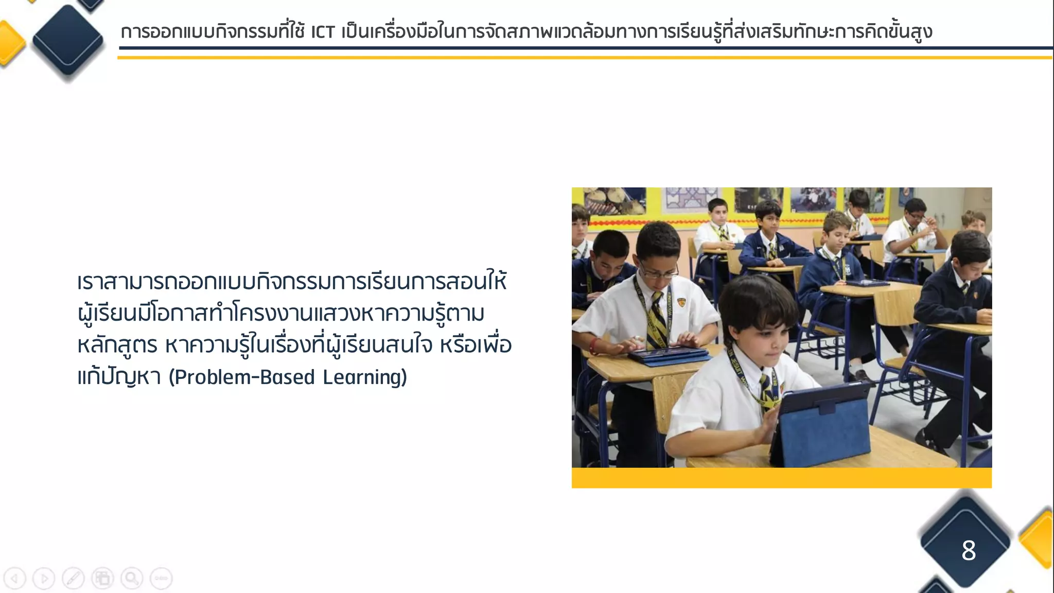 เราสามารถออกแบบกิจกรรมการเรียนการสอนให้
ผู้เรียนมีโอกาสทาโครงงานแสวงหาความรู้ตาม
หลักสูตร หาความรู้ในเรื่องที่ผู้เรียนสนใจ หรือเพื่อ
แก้ปัญหา (Problem-Based Learning)
8
การออกแบบกิจกรรมที่ใช้ ICT เป็นเครื่องมือในการจัดสภาพแวดล้อมทางการเรียนรู้ที่ส่งเสริมทักษะการคิดขั้นสูง
 