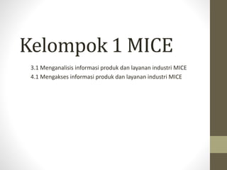 Kelompok 1 MICE
3.1 Menganalisis informasi produk dan layanan industri MICE
4.1 Mengakses informasi produk dan layanan industri MICE
 