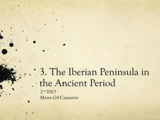 3. The Iberian Peninsula in
the Ancient Period
2nd
ESO
Maira Gil Camarón
 
