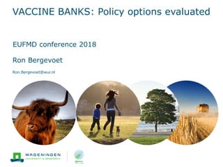 VACCINE BANKS: Policy options evaluated
EUFMD conference 2018
Ron Bergevoet
Ron.Bergevoet@wur.nl
 