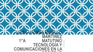LUISA VIVIANA MURILLO
MARTÍNEZ
1°A MATUTINO
TECNOLOGÍA Y
COMUNICACIONES EN LA
 