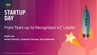 © 2018, Amazon Web Services, Inc. or its Affiliates. All rights reserved.
From Start-up to Recognized IoT Leader
Hawk Yan
Senior Director, Customer Success, Ayla Networks
 