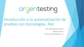 Introducción a la automatización de
pruebas con tecnologías .Net
Ing. Abel Quintana López
@beloquintana
belo.quintana@gmail.com
 