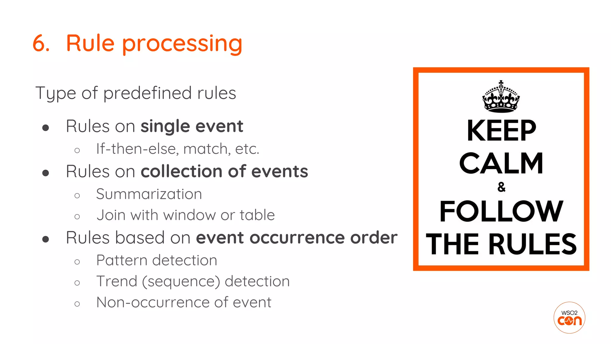 Type of predefined rules
● Rules on single event
○ If-then-else, match, etc.
● Rules on collection of events
○ Summarization
○ Join with window or table
● Rules based on event occurrence order
○ Pattern detection
○ Trend (sequence) detection
○ Non-occurrence of event
6. Rule processing
 