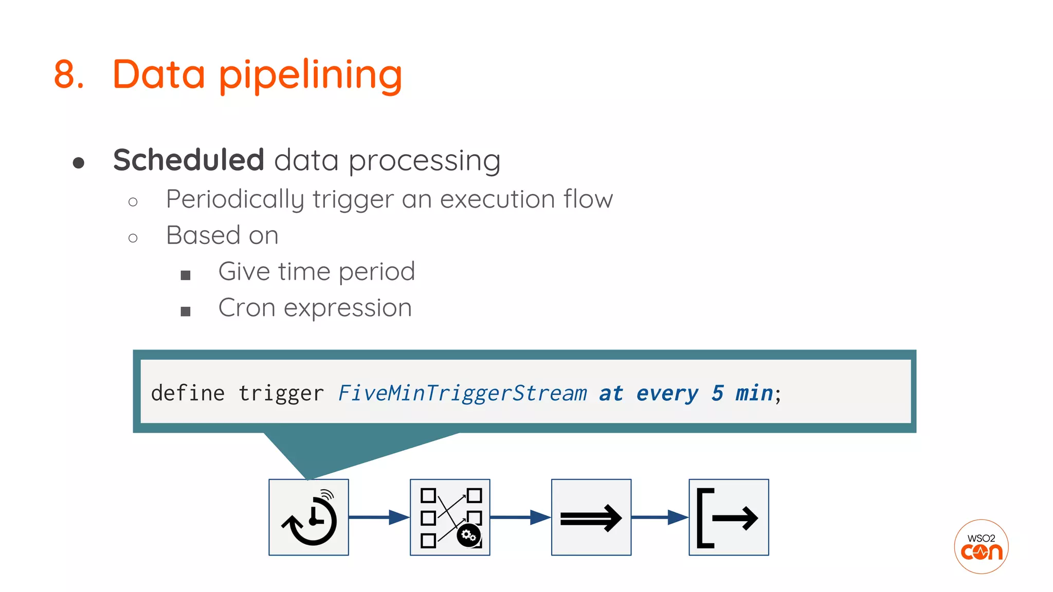 ● Scheduled data processing
○ Periodically trigger an execution flow
○ Based on
■ Give time period
■ Cron expression
8. Data pipelining
define trigger FiveMinTriggerStream at every 5 min;
 