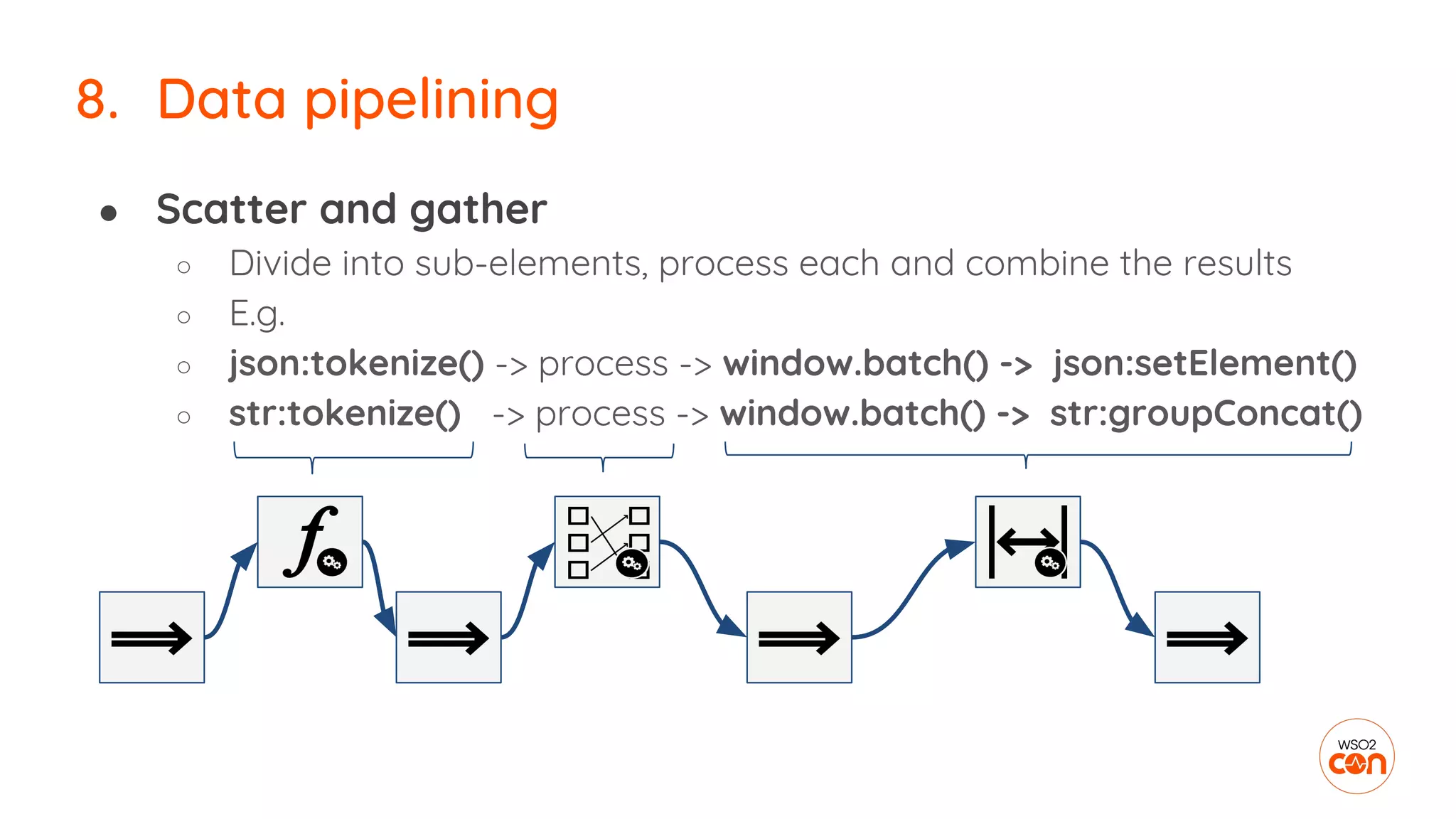● Scatter and gather
○ Divide into sub-elements, process each and combine the results
○ E.g.
○ json:tokenize() -> process -> window.batch() -> json:setElement()
○ str:tokenize() -> process -> window.batch() -> str:groupConcat()
8. Data pipelining
 
