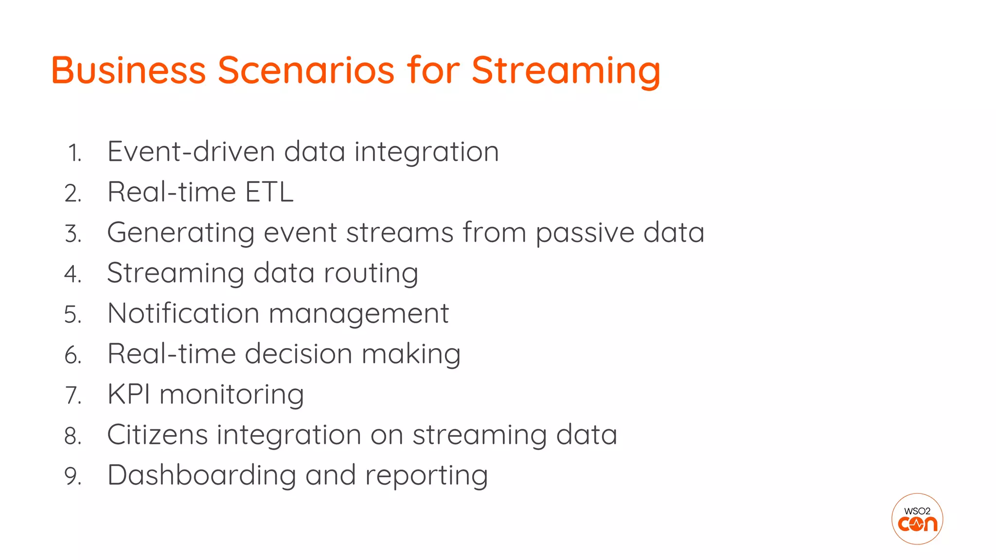 1. Event-driven data integration
2. Real-time ETL
3. Generating event streams from passive data
4. Streaming data routing
5. Notification management
6. Real-time decision making
7. KPI monitoring
8. Citizens integration on streaming data
9. Dashboarding and reporting
Business Scenarios for Streaming
 