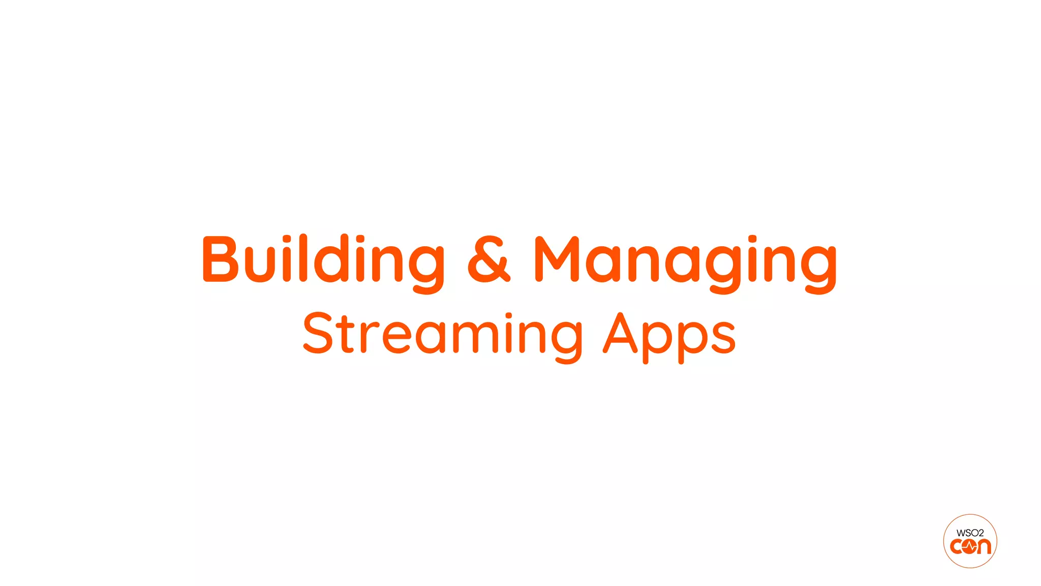 Building & Managing
Streaming Apps
 
