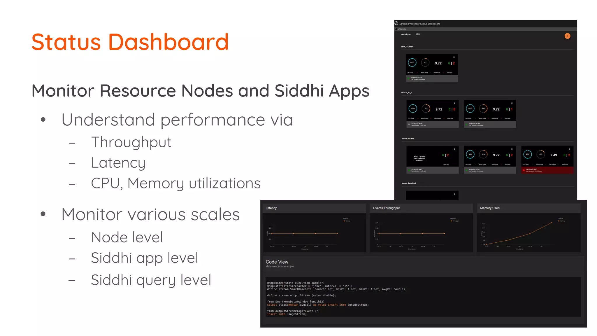 Status Dashboard
Monitor Resource Nodes and Siddhi Apps
• Understand performance via
– Throughput
– Latency
– CPU, Memory utilizations
• Monitor various scales
– Node level
– Siddhi app level
– Siddhi query level
 