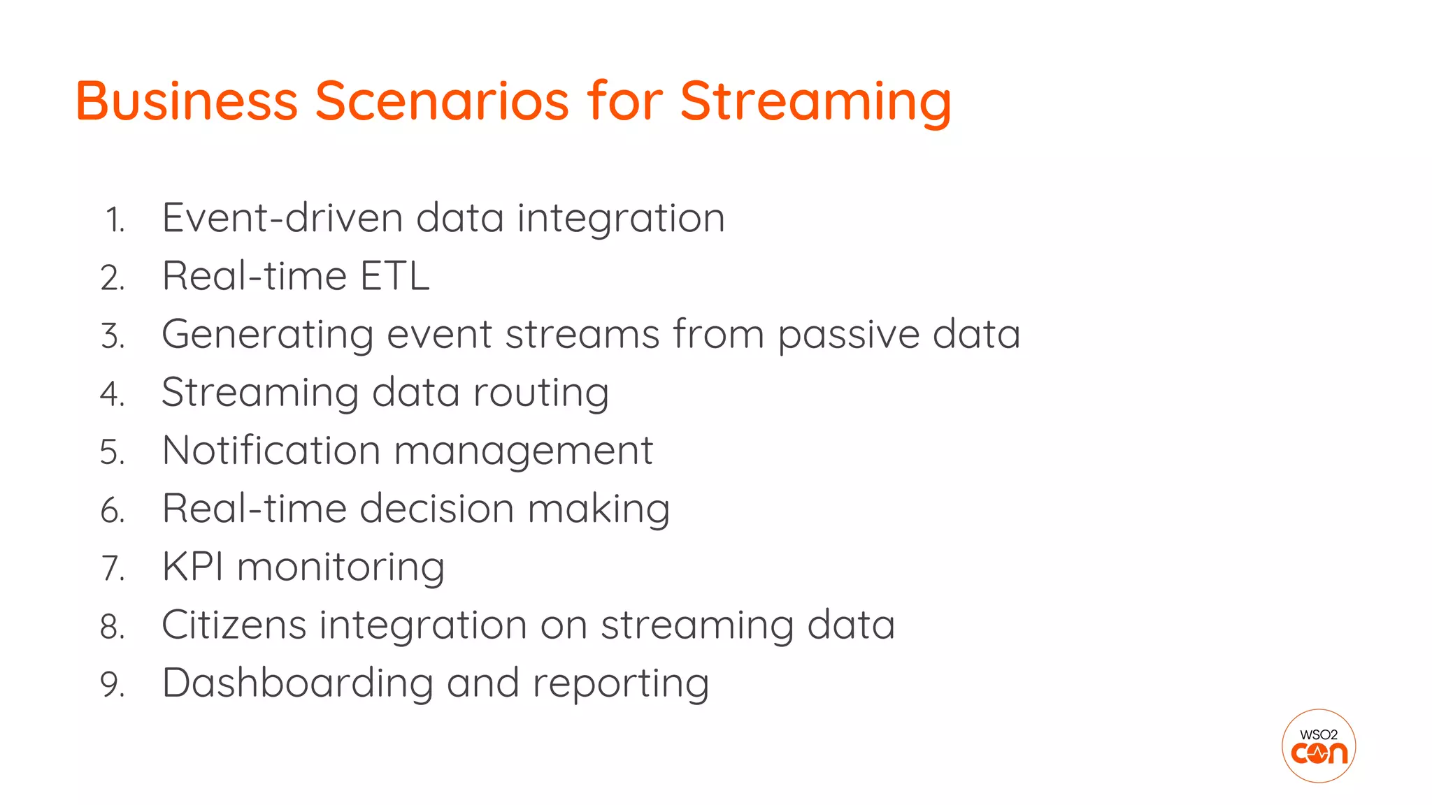 1. Event-driven data integration
2. Real-time ETL
3. Generating event streams from passive data
4. Streaming data routing
5. Notification management
6. Real-time decision making
7. KPI monitoring
8. Citizens integration on streaming data
9. Dashboarding and reporting
Business Scenarios for Streaming
 