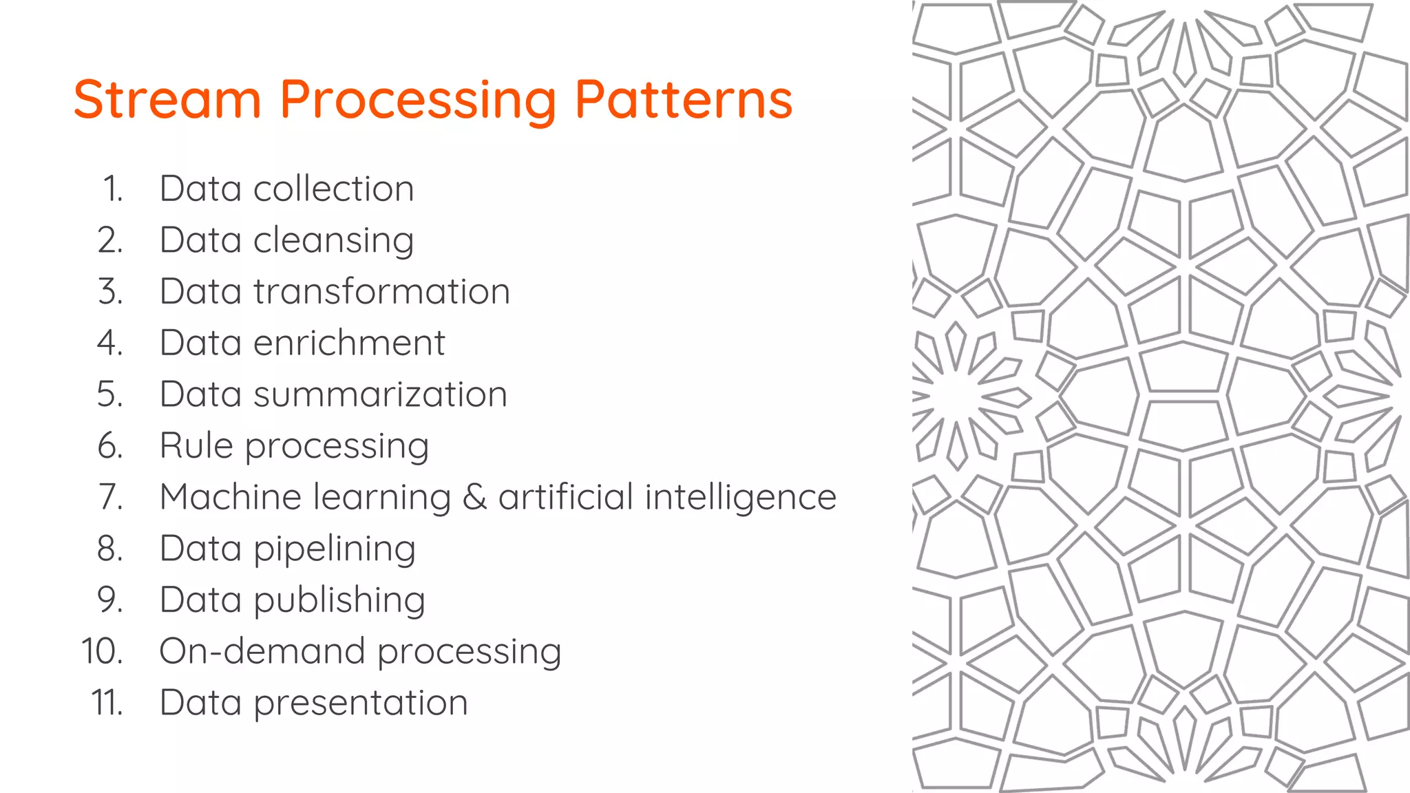 1. Data collection
2. Data cleansing
3. Data transformation
4. Data enrichment
5. Data summarization
6. Rule processing
7. Machine learning & artificial intelligence
8. Data pipelining
9. Data publishing
10. On-demand processing
11. Data presentation
Stream Processing Patterns
 