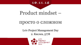 Product mindset –
просто о сложном
Lviv Project Management Day
2. Кислев, 5778
 