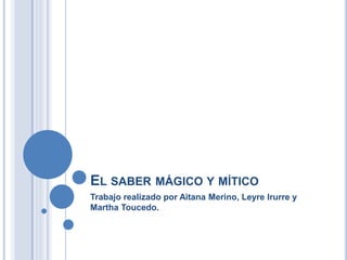 EL SABER MÁGICO Y MÍTICO
Trabajo realizado por Aitana Merino, Leyre Irurre y
Martha Toucedo.
 