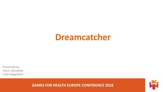 GAMES FOR HEALTH EUROPE CONFERENCE 2018
Dreamcatcher
Presented by:
Katrín Jónsdóttir
Vallý Helgadóttir
 